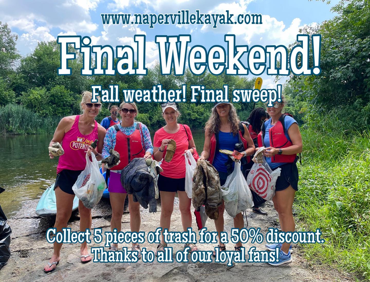 We are so lucky as a community to have the outdoor access, open spaces, rivers, and preserves that we have. 

This weekend is the last of our season and the only fall weekend we are open.  To celebrate we are going to offer 50% discount to every customer that picks up five pieces of trash while out enjoying the outdoors with us. 

Simply register and pay online and at the end of your time on the water please show our team the trash you picked up and we will apply the discount. We know our customers are like us and want to leave the outdoors better than we found them.

Thank you to all our loyal fans and customers for a great season! We hope to see you out there!

#napervillekayak #naperville #napervilleillinois #napervillebusinessnetwork